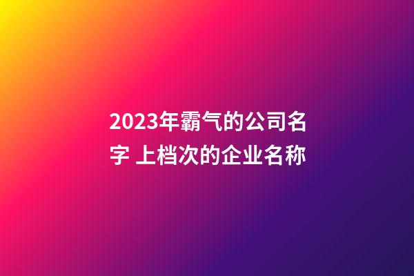 2023年霸气的公司名字 上档次的企业名称